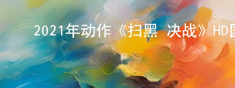 ﻿蔡贡的个人主页,﻿2021年动作《扫黑·决战》HD国语中字迅雷下载_电影天堂